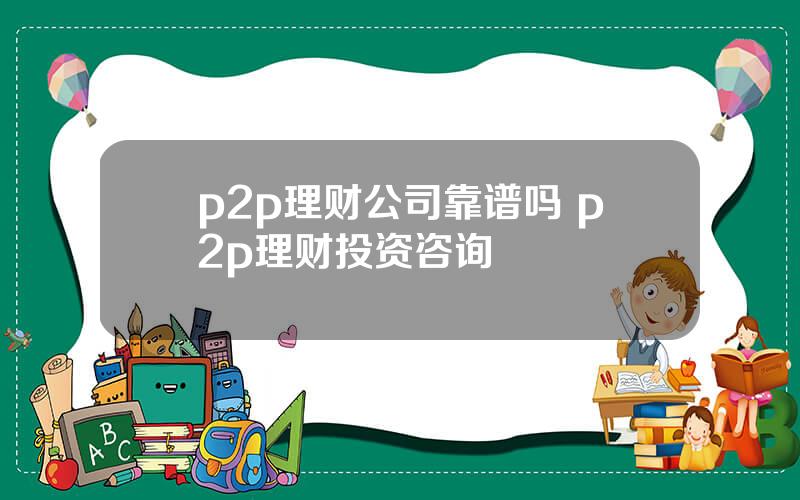 p2p理财公司靠谱吗 p2p理财投资咨询